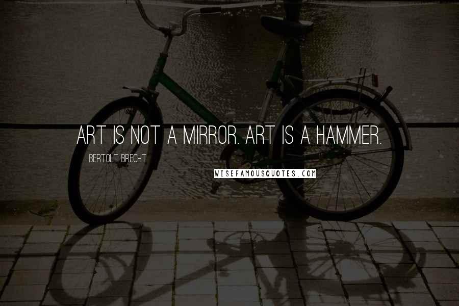 Bertolt Brecht Quotes: Art is not a mirror. Art is a hammer.