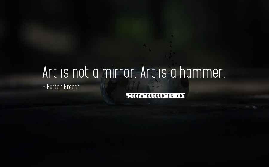 Bertolt Brecht Quotes: Art is not a mirror. Art is a hammer.