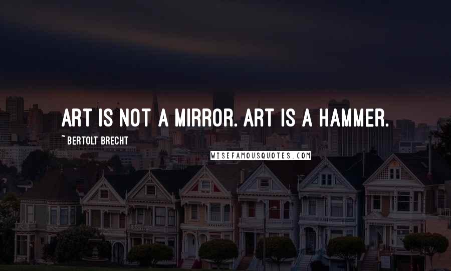 Bertolt Brecht Quotes: Art is not a mirror. Art is a hammer.