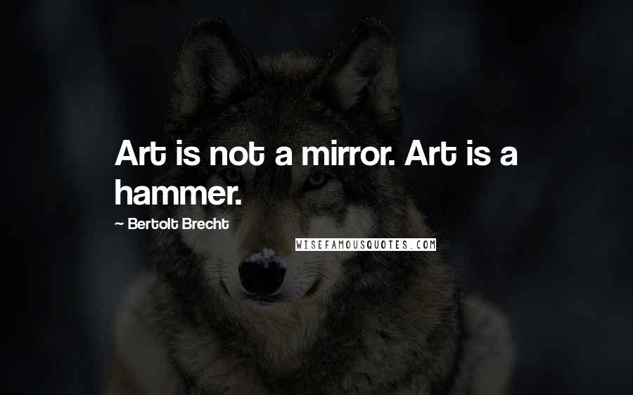 Bertolt Brecht Quotes: Art is not a mirror. Art is a hammer.