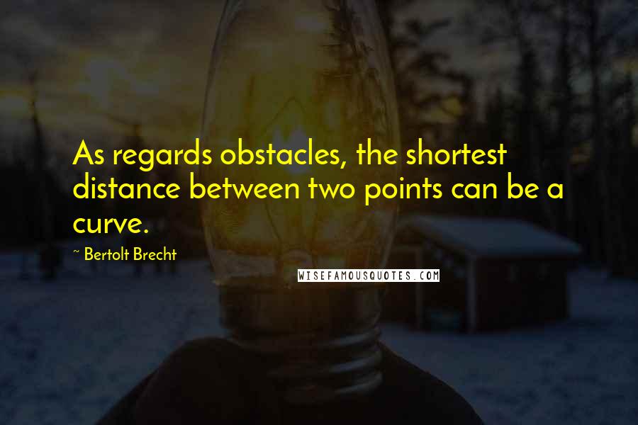 Bertolt Brecht Quotes: As regards obstacles, the shortest distance between two points can be a curve.