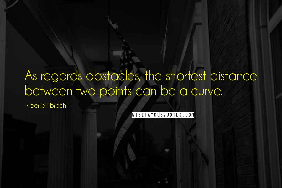 Bertolt Brecht Quotes: As regards obstacles, the shortest distance between two points can be a curve.