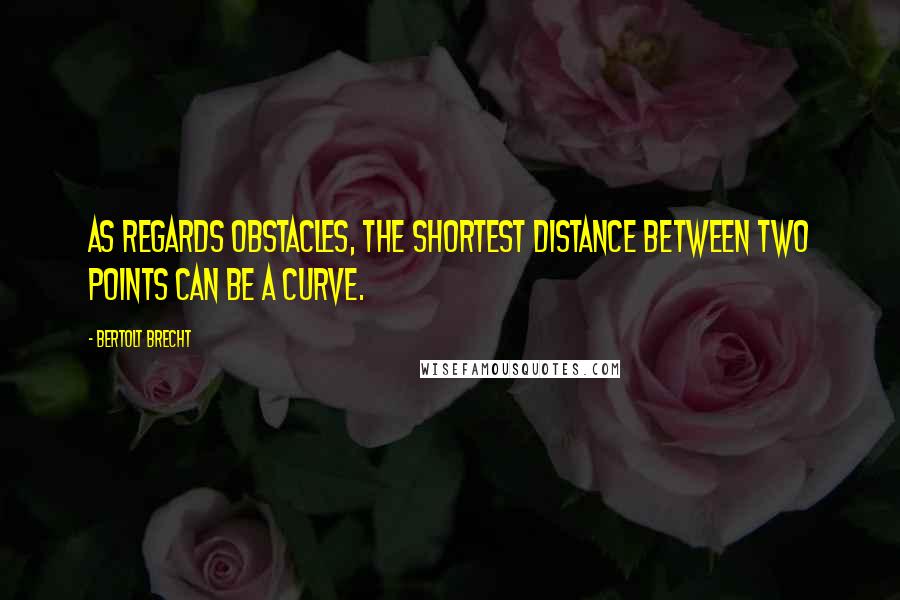 Bertolt Brecht Quotes: As regards obstacles, the shortest distance between two points can be a curve.