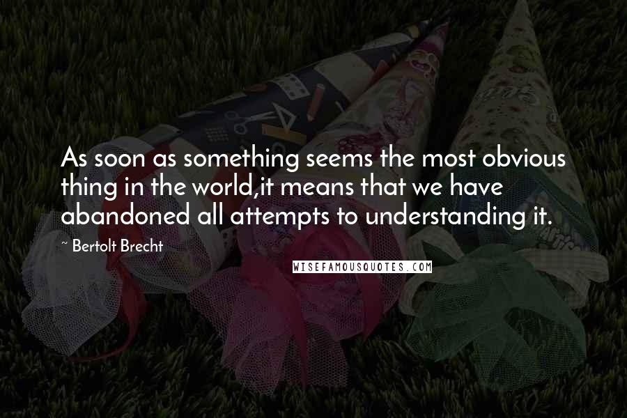 Bertolt Brecht Quotes: As soon as something seems the most obvious thing in the world,it means that we have abandoned all attempts to understanding it.