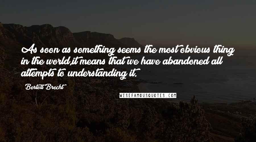 Bertolt Brecht Quotes: As soon as something seems the most obvious thing in the world,it means that we have abandoned all attempts to understanding it.