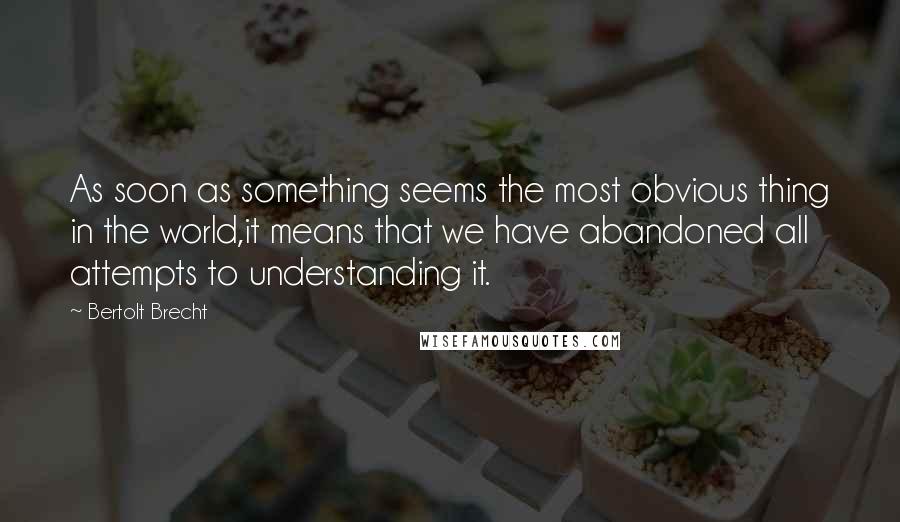 Bertolt Brecht Quotes: As soon as something seems the most obvious thing in the world,it means that we have abandoned all attempts to understanding it.