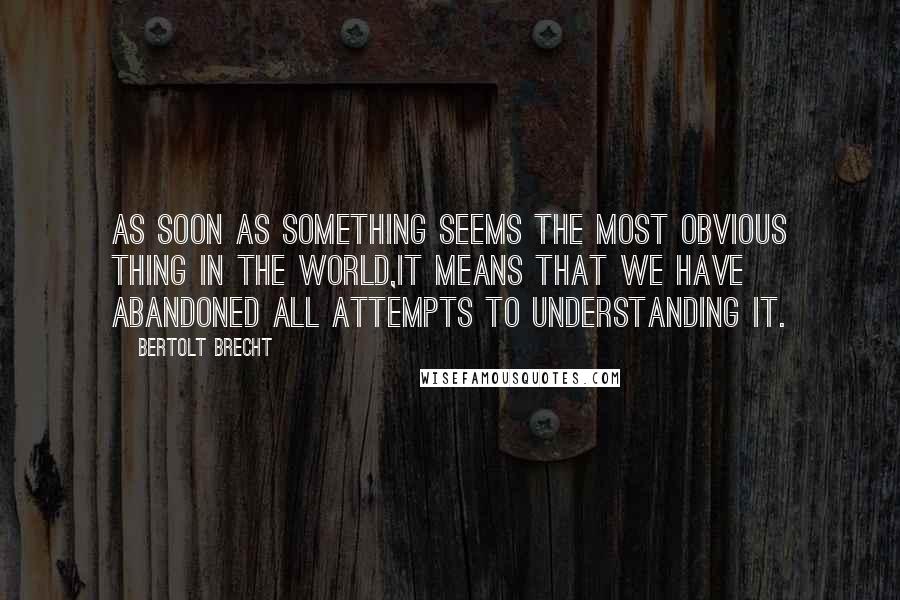 Bertolt Brecht Quotes: As soon as something seems the most obvious thing in the world,it means that we have abandoned all attempts to understanding it.