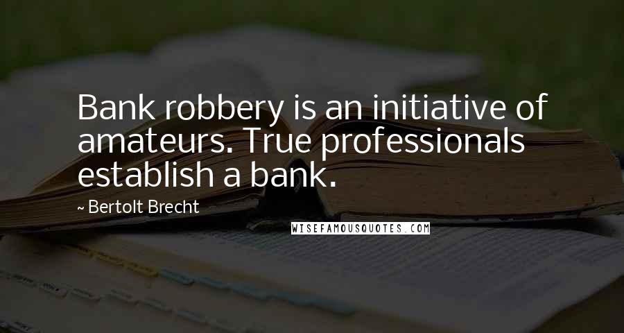 Bertolt Brecht Quotes: Bank robbery is an initiative of amateurs. True professionals establish a bank.