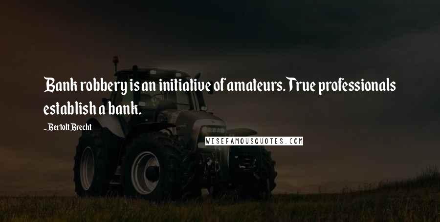 Bertolt Brecht Quotes: Bank robbery is an initiative of amateurs. True professionals establish a bank.