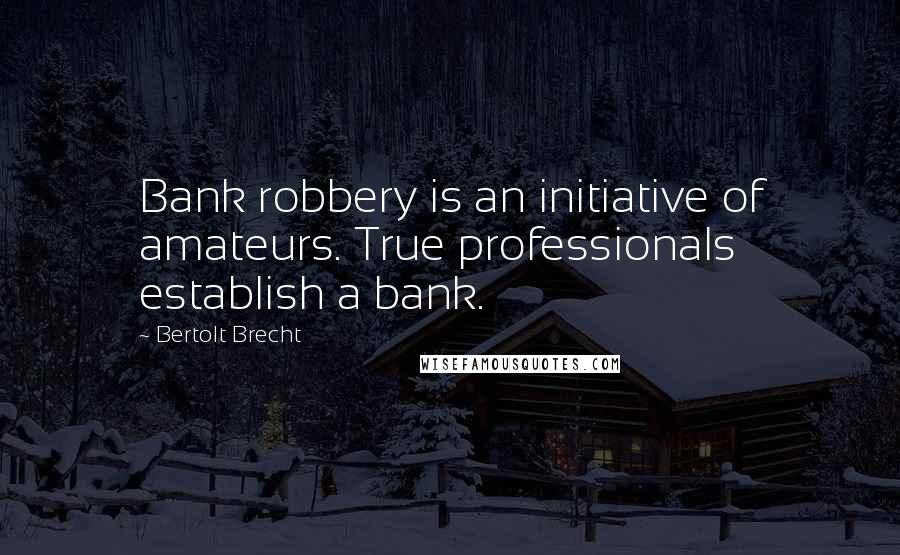 Bertolt Brecht Quotes: Bank robbery is an initiative of amateurs. True professionals establish a bank.
