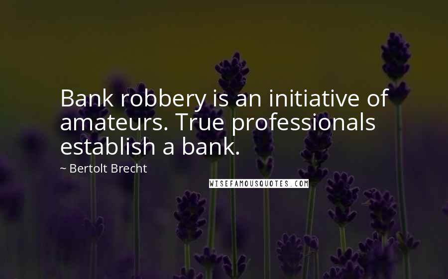 Bertolt Brecht Quotes: Bank robbery is an initiative of amateurs. True professionals establish a bank.