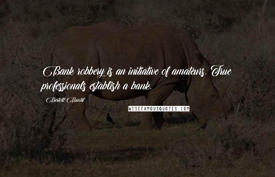 Bertolt Brecht Quotes: Bank robbery is an initiative of amateurs. True professionals establish a bank.