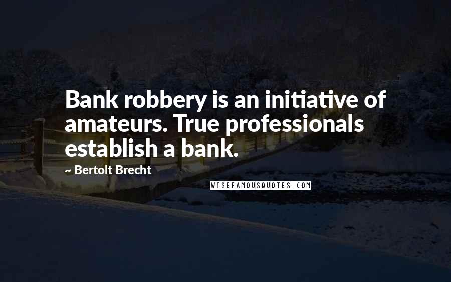 Bertolt Brecht Quotes: Bank robbery is an initiative of amateurs. True professionals establish a bank.