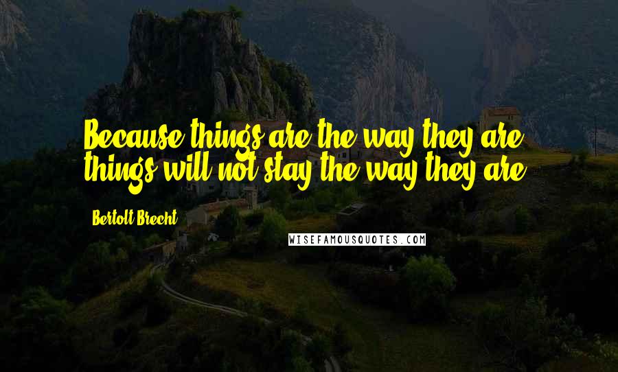 Bertolt Brecht Quotes: Because things are the way they are, things will not stay the way they are.