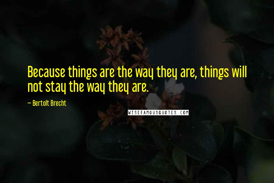 Bertolt Brecht Quotes: Because things are the way they are, things will not stay the way they are.