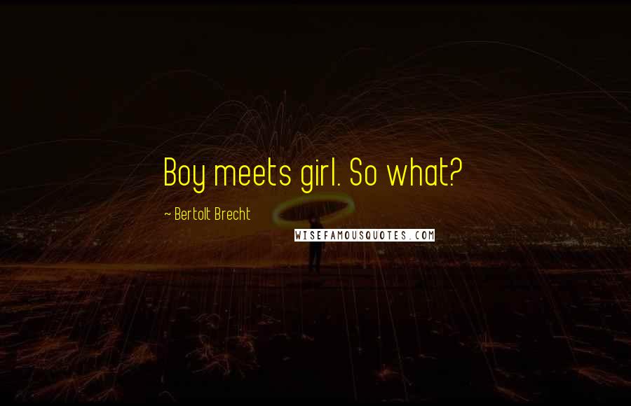 Bertolt Brecht Quotes: Boy meets girl. So what?