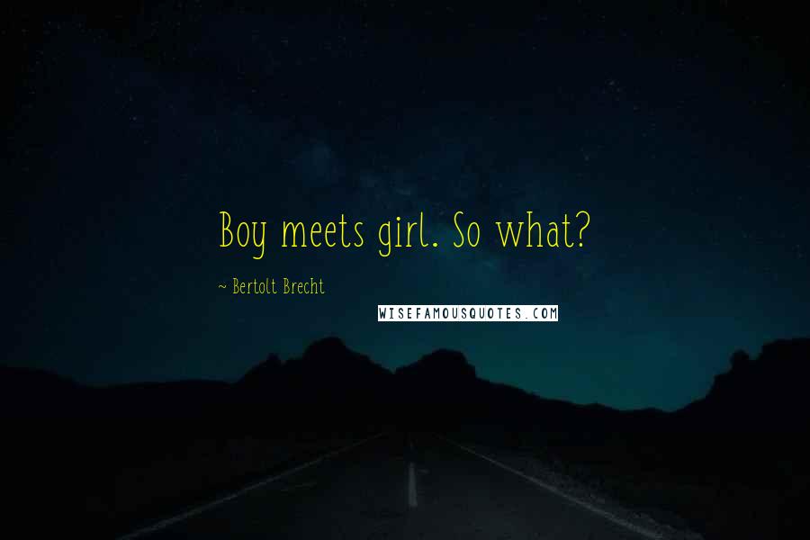 Bertolt Brecht Quotes: Boy meets girl. So what?