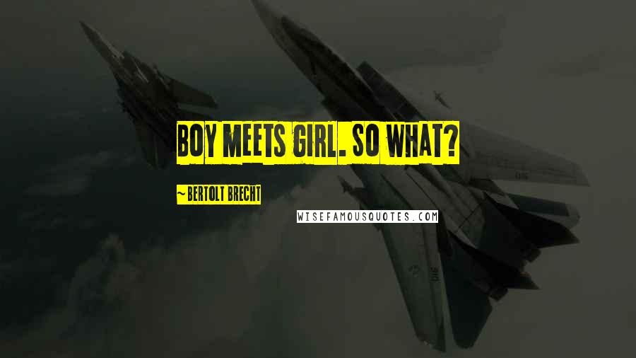 Bertolt Brecht Quotes: Boy meets girl. So what?