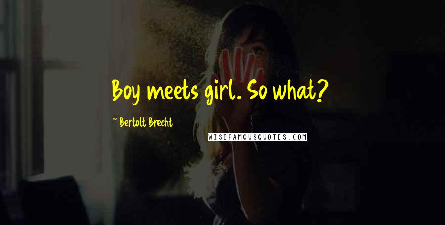 Bertolt Brecht Quotes: Boy meets girl. So what?