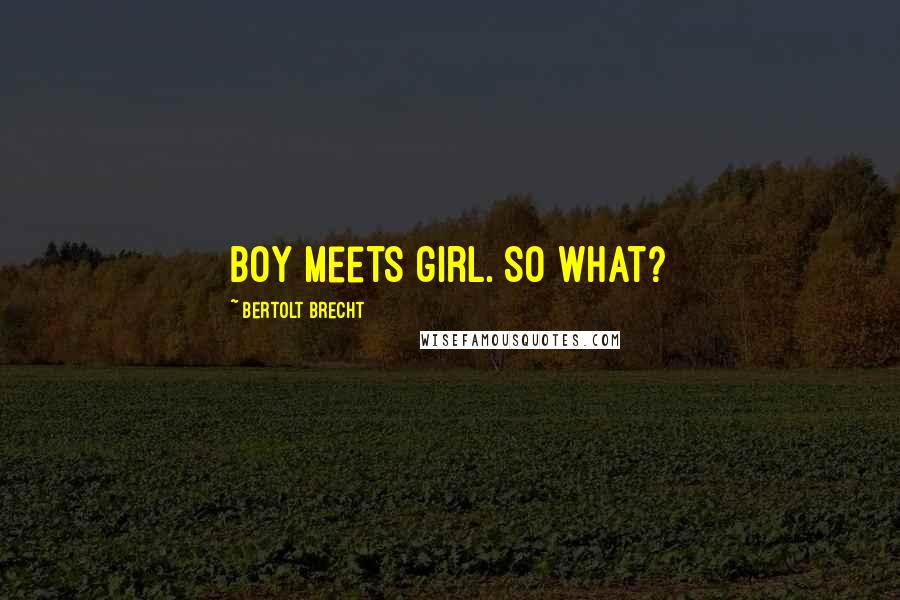 Bertolt Brecht Quotes: Boy meets girl. So what?