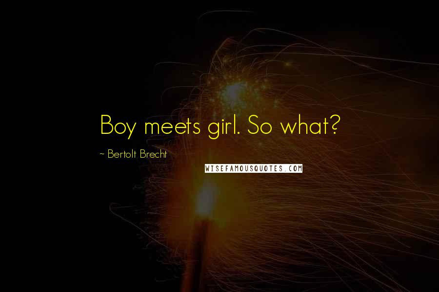 Bertolt Brecht Quotes: Boy meets girl. So what?