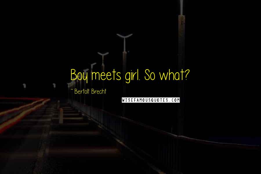 Bertolt Brecht Quotes: Boy meets girl. So what?