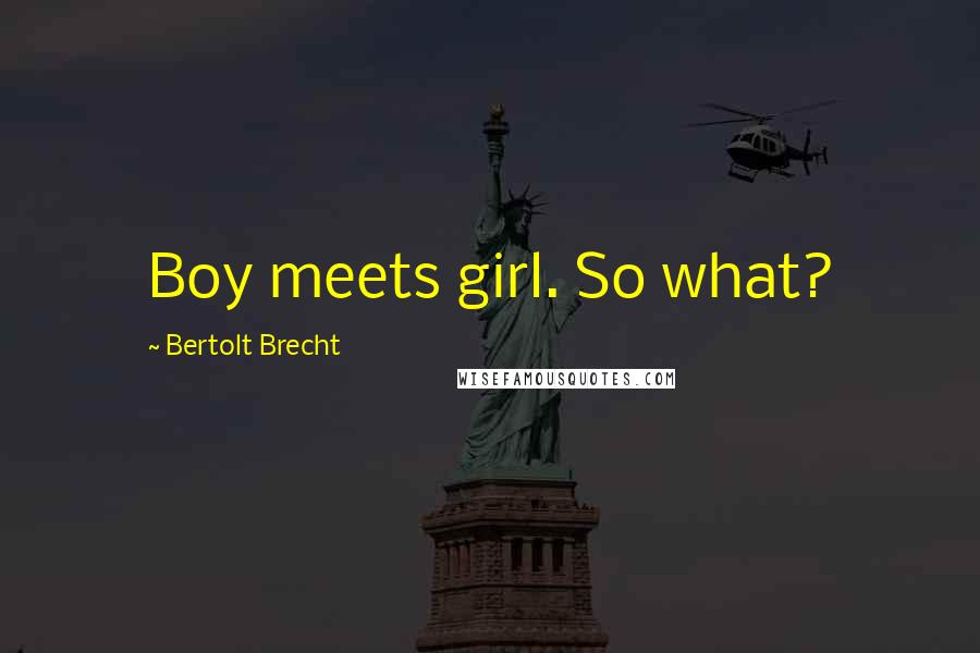 Bertolt Brecht Quotes: Boy meets girl. So what?