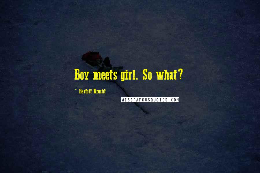 Bertolt Brecht Quotes: Boy meets girl. So what?