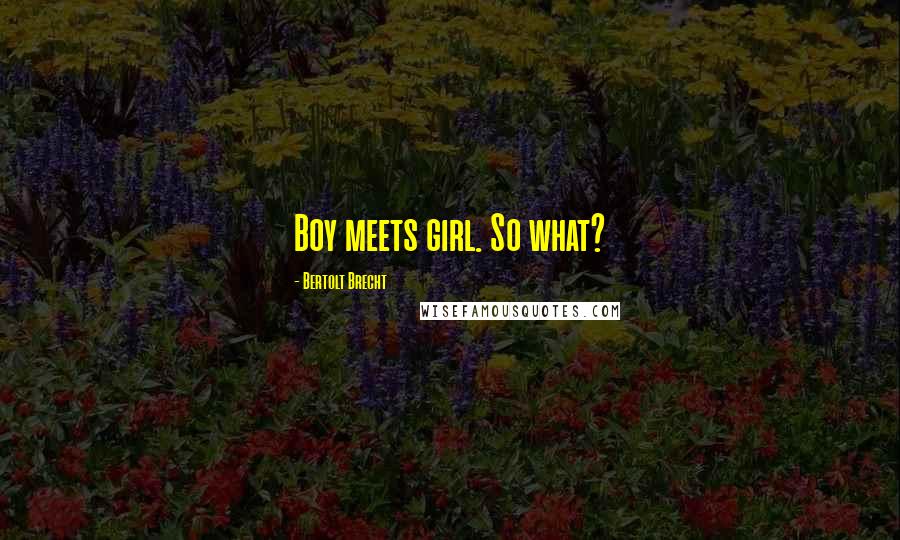 Bertolt Brecht Quotes: Boy meets girl. So what?