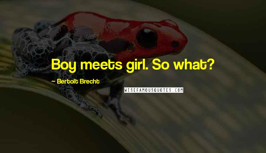 Bertolt Brecht Quotes: Boy meets girl. So what?