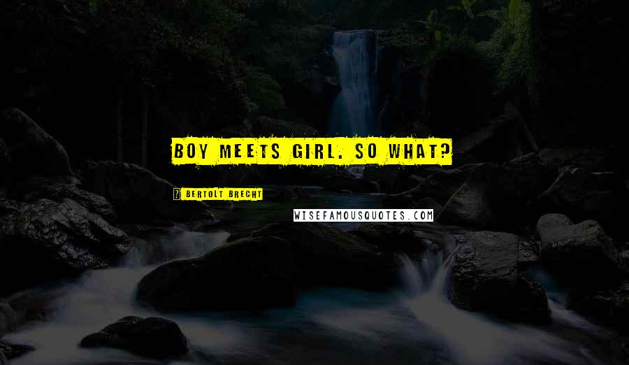 Bertolt Brecht Quotes: Boy meets girl. So what?