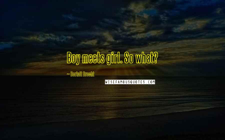 Bertolt Brecht Quotes: Boy meets girl. So what?