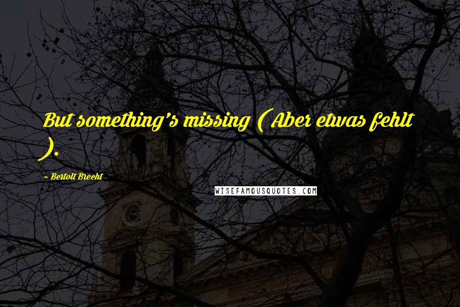 Bertolt Brecht Quotes: But something's missing ( Aber etwas fehlt ).