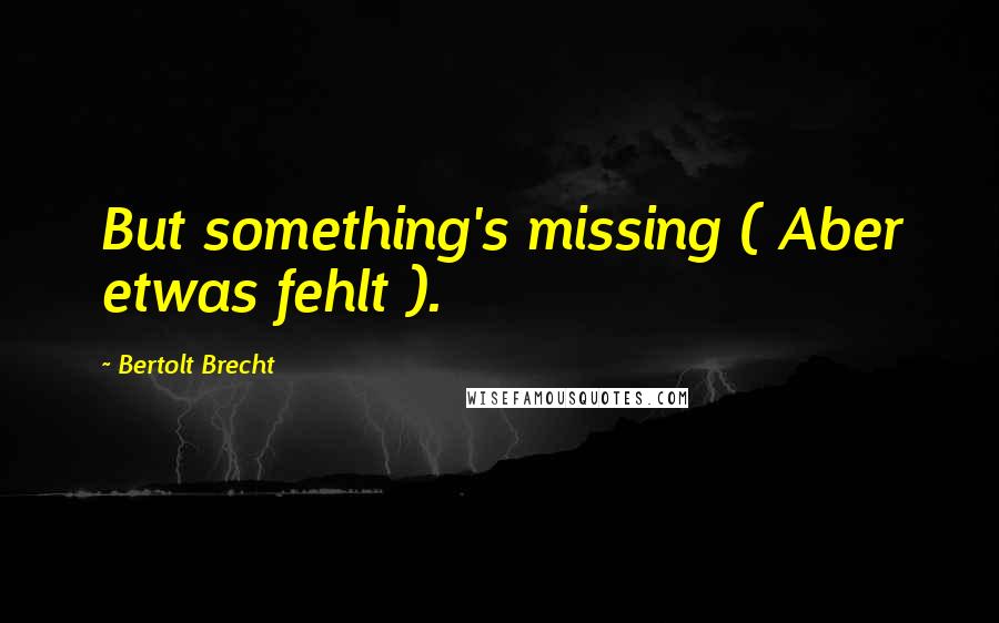 Bertolt Brecht Quotes: But something's missing ( Aber etwas fehlt ).