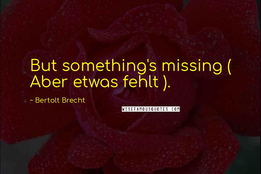 Bertolt Brecht Quotes: But something's missing ( Aber etwas fehlt ).