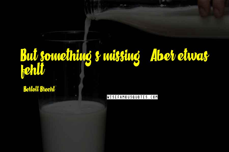 Bertolt Brecht Quotes: But something's missing ( Aber etwas fehlt ).