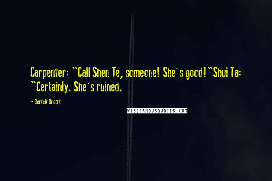 Bertolt Brecht Quotes: Carpenter: "Call Shen Te, someone! She's good!"Shui Ta: "Certainly. She's ruined.