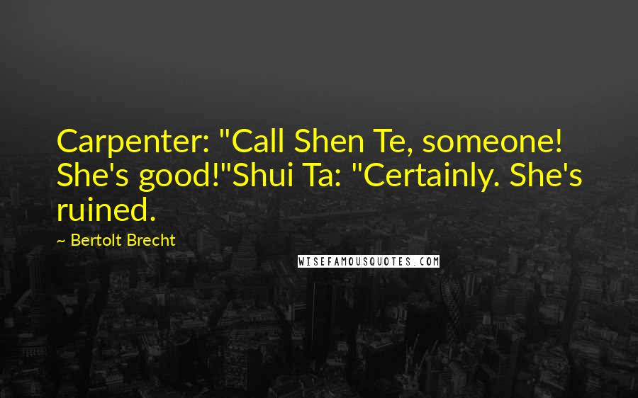 Bertolt Brecht Quotes: Carpenter: "Call Shen Te, someone! She's good!"Shui Ta: "Certainly. She's ruined.