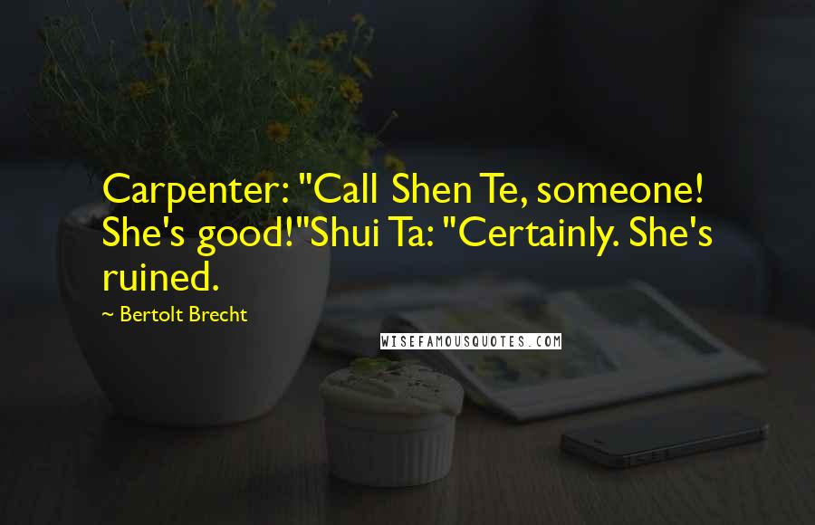 Bertolt Brecht Quotes: Carpenter: "Call Shen Te, someone! She's good!"Shui Ta: "Certainly. She's ruined.