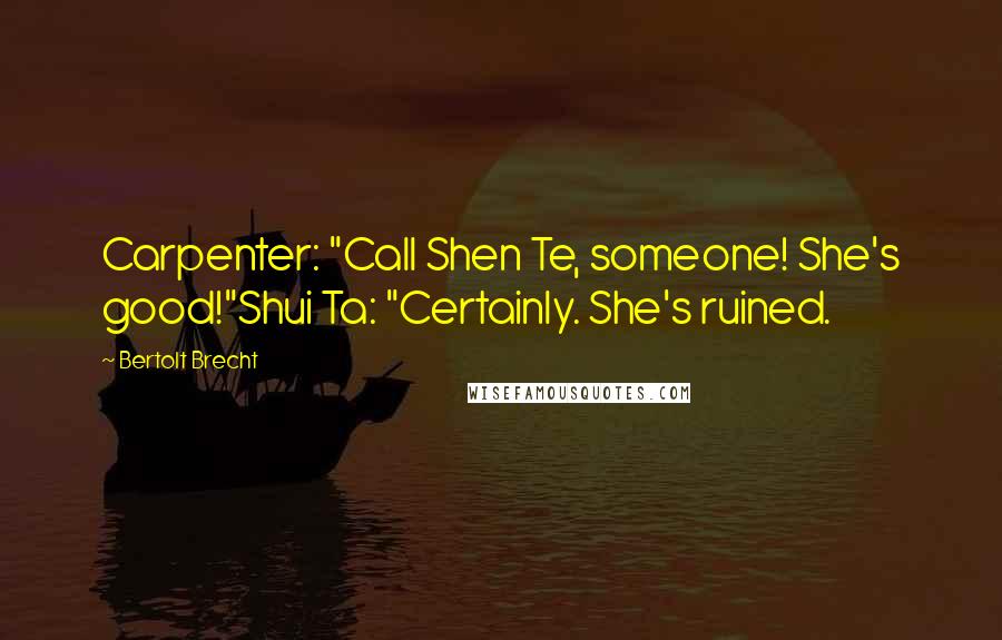 Bertolt Brecht Quotes: Carpenter: "Call Shen Te, someone! She's good!"Shui Ta: "Certainly. She's ruined.