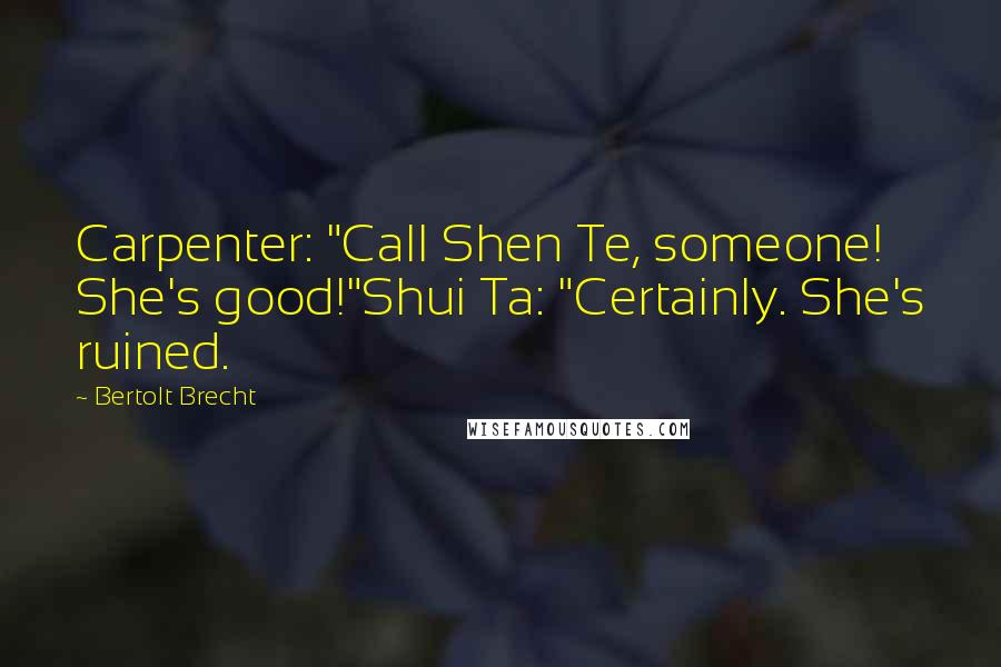 Bertolt Brecht Quotes: Carpenter: "Call Shen Te, someone! She's good!"Shui Ta: "Certainly. She's ruined.