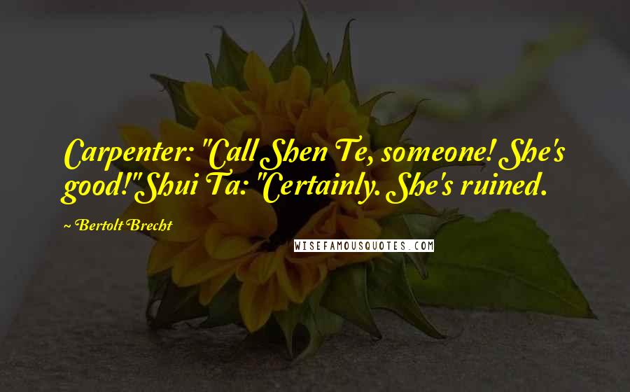 Bertolt Brecht Quotes: Carpenter: "Call Shen Te, someone! She's good!"Shui Ta: "Certainly. She's ruined.