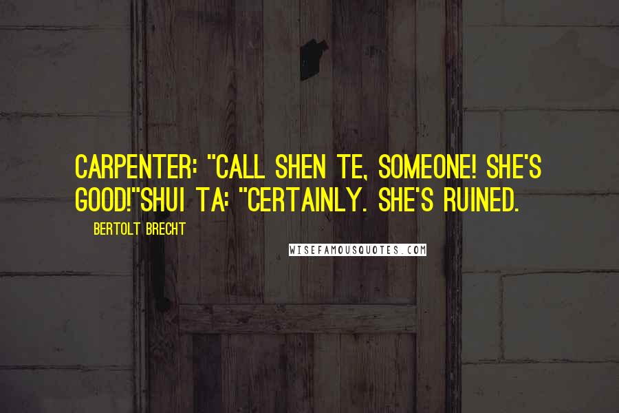 Bertolt Brecht Quotes: Carpenter: "Call Shen Te, someone! She's good!"Shui Ta: "Certainly. She's ruined.