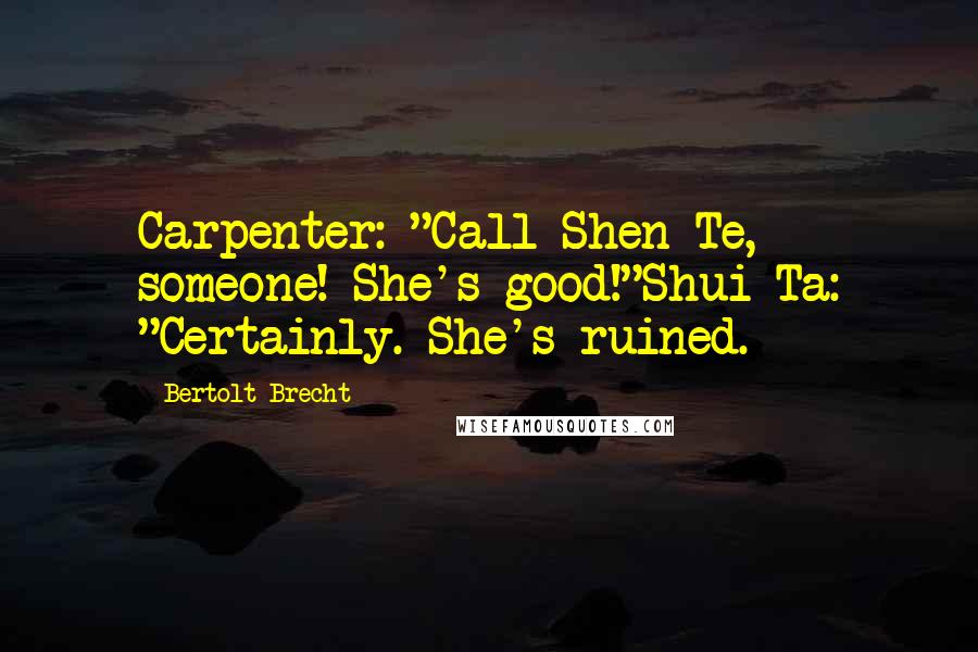 Bertolt Brecht Quotes: Carpenter: "Call Shen Te, someone! She's good!"Shui Ta: "Certainly. She's ruined.
