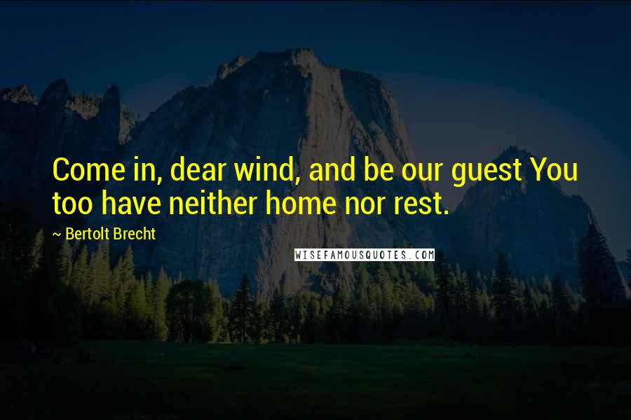 Bertolt Brecht Quotes: Come in, dear wind, and be our guest You too have neither home nor rest.