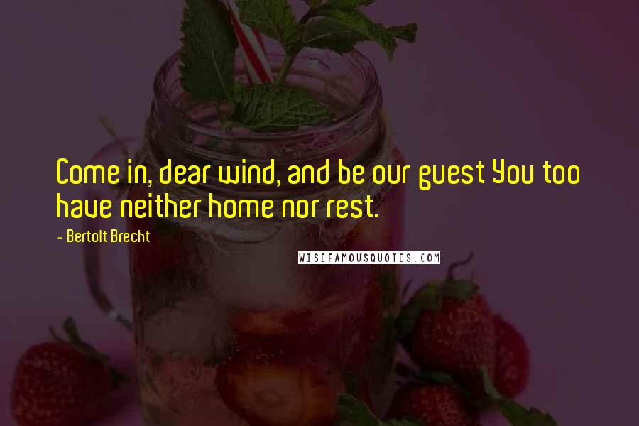 Bertolt Brecht Quotes: Come in, dear wind, and be our guest You too have neither home nor rest.