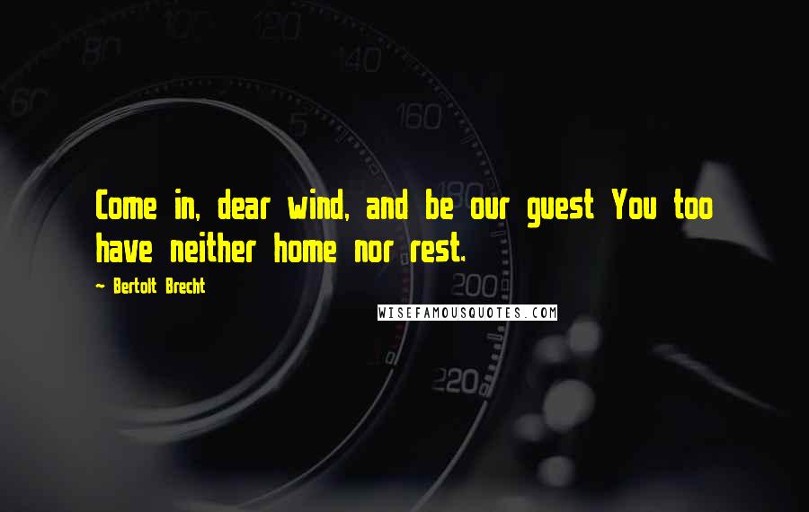 Bertolt Brecht Quotes: Come in, dear wind, and be our guest You too have neither home nor rest.