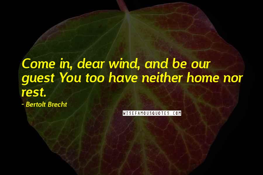 Bertolt Brecht Quotes: Come in, dear wind, and be our guest You too have neither home nor rest.