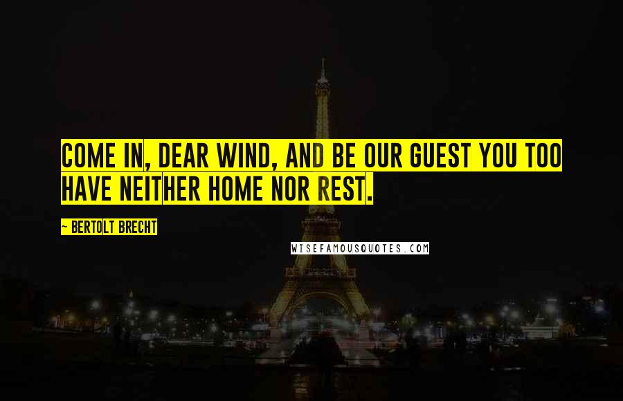 Bertolt Brecht Quotes: Come in, dear wind, and be our guest You too have neither home nor rest.