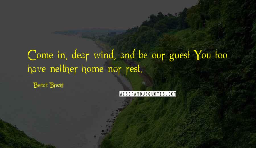 Bertolt Brecht Quotes: Come in, dear wind, and be our guest You too have neither home nor rest.